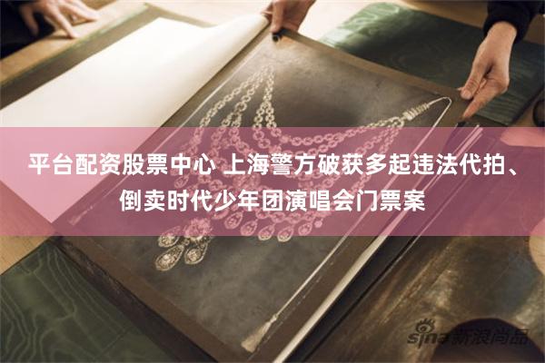 平台配资股票中心 上海警方破获多起违法代拍、倒卖时代少年团演唱会门票案