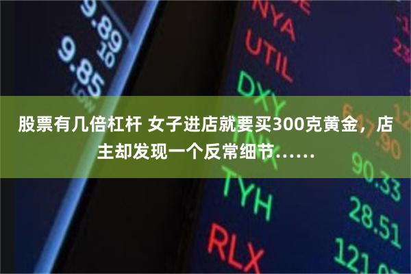 股票有几倍杠杆 女子进店就要买300克黄金,店主却发现一个反常细节……