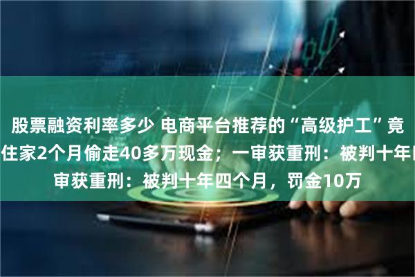 股票融资利率多少 电商平台推荐的“高级护工”竟有持刀抢劫前科，住家2个月偷走40多万现金；一审获重刑：被判十年四个月，罚金10万