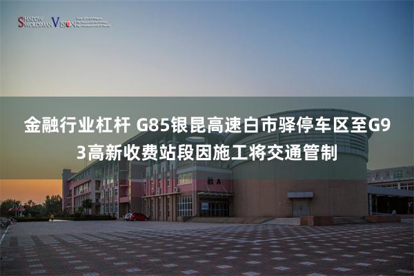 金融行业杠杆 G85银昆高速白市驿停车区至G93高新收费站段因施工将交通管制