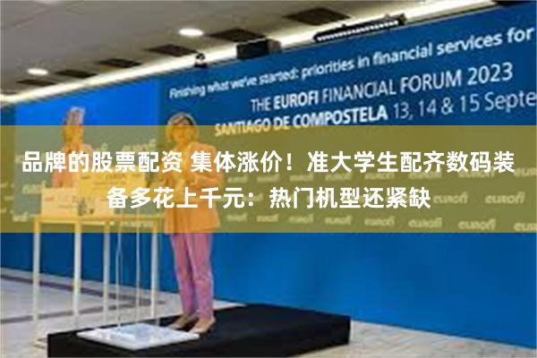 品牌的股票配资 集体涨价!准大学生配齐数码装备多花上千元:热门机型还紧缺