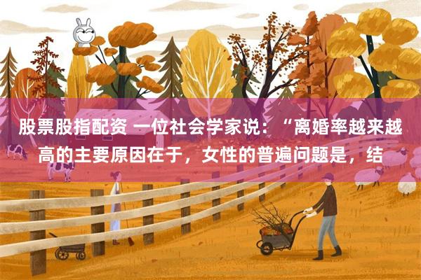 股票股指配资 一位社会学家说：“离婚率越来越高的主要原因在于，女性的普遍问题是，结
