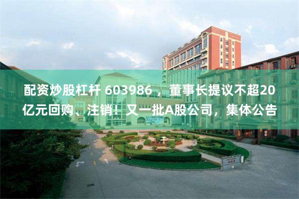 配资炒股杠杆 603986 ，董事长提议不超20亿元回购、注销！又一批A股公司，集体公告