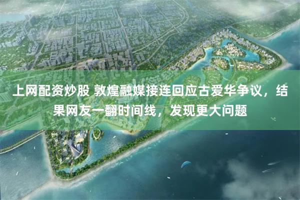 上网配资炒股 敦煌融媒接连回应古爱华争议，结果网友一翻时间线，发现更大问题