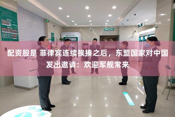 配资股是 菲律宾连续挨揍之后，东盟国家对中国发出邀请：欢迎军舰常来