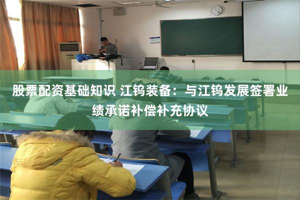 股票配资基础知识 江钨装备：与江钨发展签署业绩承诺补偿补充协议