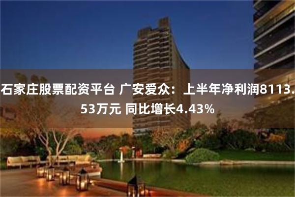 石家庄股票配资平台 广安爱众：上半年净利润8113.53万元 同比增长4.43%