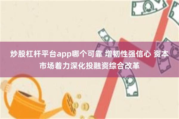 炒股杠杆平台app哪个可靠 增韧性强信心 资本市场着力深化投融资综合改革