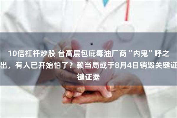 10倍杠杆炒股 台高层包庇毒油厂商“内鬼”呼之欲出，有人已开始怕了？赖当局或于8月4日销毁关键证据
