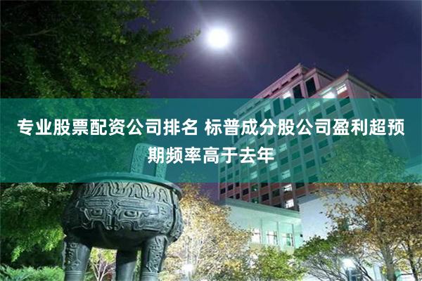 专业股票配资公司排名 标普成分股公司盈利超预期频率高于去年