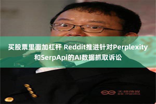 买股票里面加杠杆 Reddit推进针对Perplexity和SerpApi的AI数据抓取诉讼