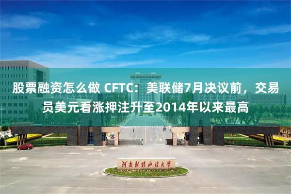 股票融资怎么做 CFTC：美联储7月决议前，交易员美元看涨押注升至2014年以来最高