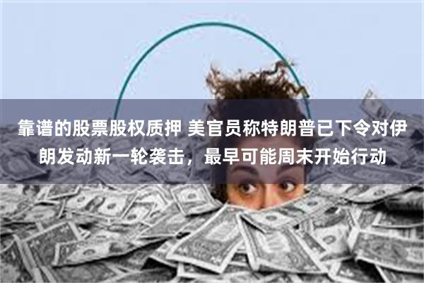 靠谱的股票股权质押 美官员称特朗普已下令对伊朗发动新一轮袭击，最早可能周末开始行动