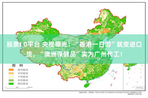 股票t 0平台 央视曝光：“香港一日游”就变进口货，“澳洲保健品”实为广州代工！
