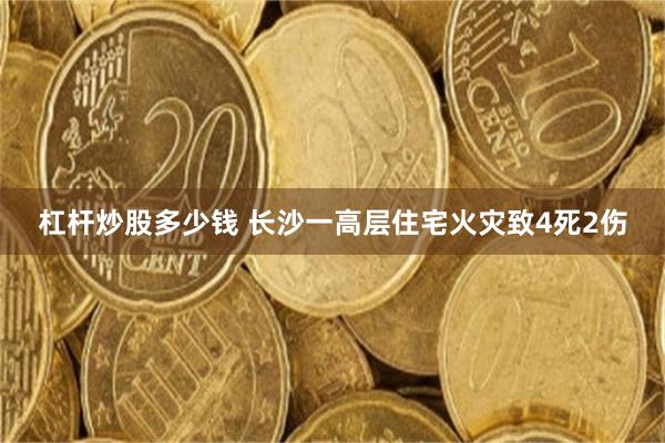 杠杆炒股多少钱 长沙一高层住宅火灾致4死2伤