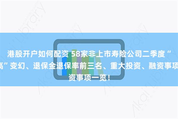港股开户如何配资 58家非上市寿险公司二季度“董监高”变幻、退保金退保率前三名、重大投资、融资事项一览！