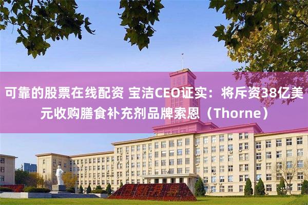 可靠的股票在线配资 宝洁CEO证实：将斥资38亿美元收购膳食补充剂品牌索恩（Thorne）