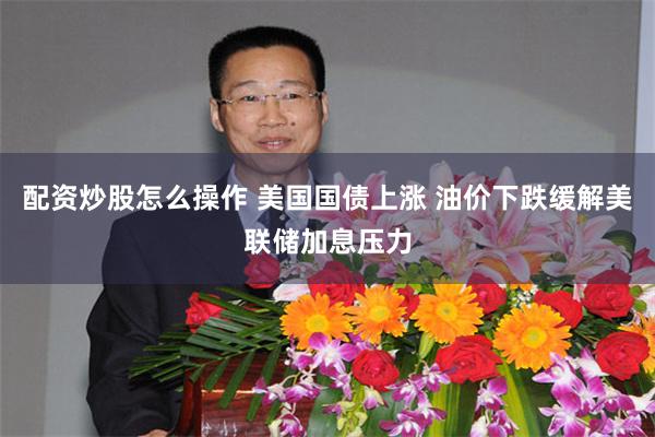 配资炒股怎么操作 美国国债上涨 油价下跌缓解美联储加息压力