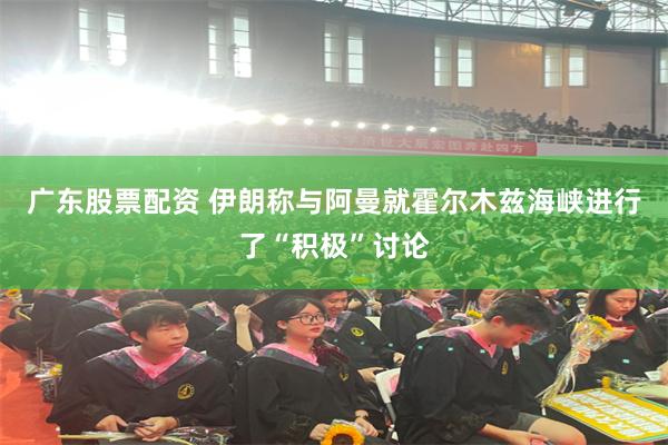 广东股票配资 伊朗称与阿曼就霍尔木兹海峡进行了“积极”讨论