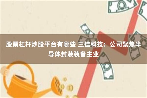 股票杠杆炒股平台有哪些 三佳科技：公司聚焦半导体封装装备主业