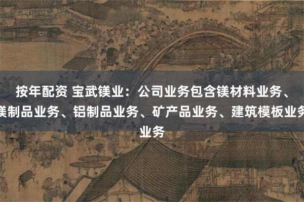 按年配资 宝武镁业：公司业务包含镁材料业务、镁制品业务、铝制品业务、矿产品业务、建筑模板业务