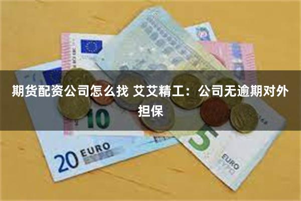 期货配资公司怎么找 艾艾精工：公司无逾期对外担保