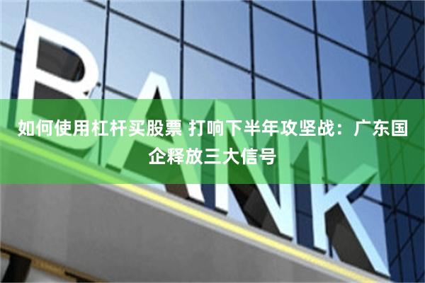 如何使用杠杆买股票 打响下半年攻坚战：广东国企释放三大信号