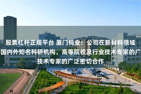 股票杠杆正规平台 厦门钨业：公司在新材料领域持续深化与国内外知名科研机构、高等院校及行业技术专家的广泛密切合作
