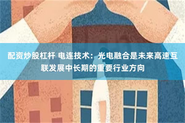 配资炒股杠杆 电连技术：光电融合是未来高速互联发展中长期的重要行业方向