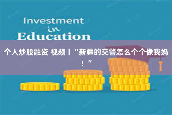 个人炒股融资 视频丨“新疆的交警怎么个个像我妈！”