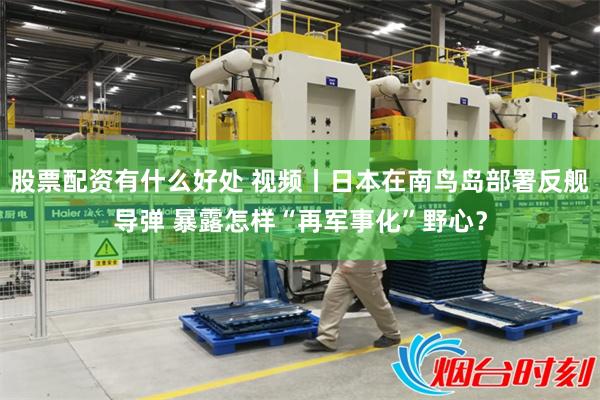 股票配资有什么好处 视频丨日本在南鸟岛部署反舰导弹 暴露怎样“再军事化”野心？