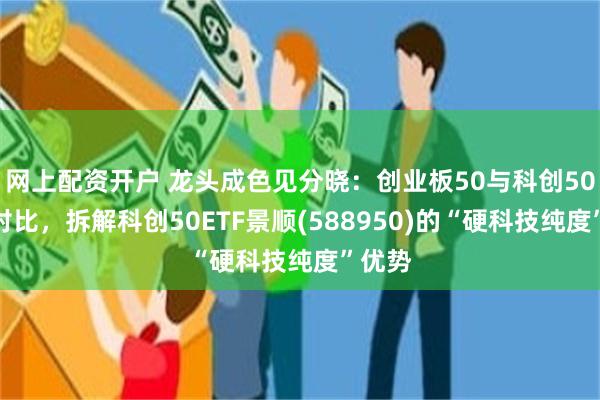 网上配资开户 龙头成色见分晓：创业板50与科创50深度对比，拆解科创50ETF景顺(588950)的“硬科技纯度”优势