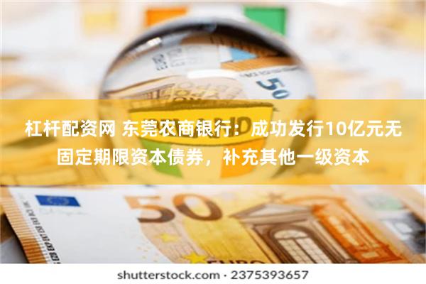 杠杆配资网 东莞农商银行：成功发行10亿元无固定期限资本债券，补充其他一级资本