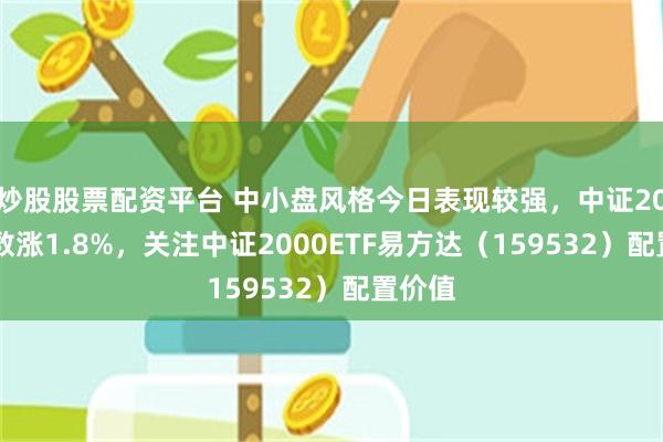 炒股股票配资平台 中小盘风格今日表现较强，中证2000指数涨1.8%，关注中证2000ETF易方达（159532）配置价值