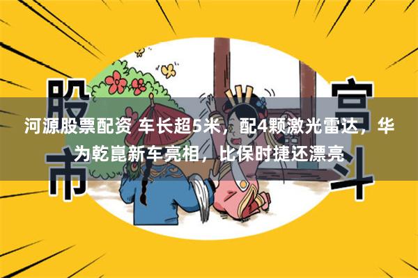 河源股票配资 车长超5米，配4颗激光雷达，华为乾崑新车亮相，比保时捷还漂亮