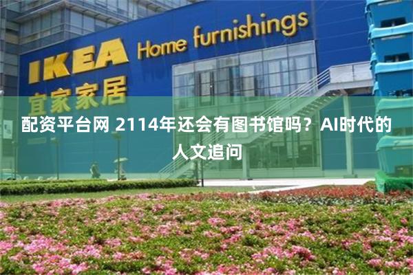 配资平台网 2114年还会有图书馆吗？AI时代的人文追问