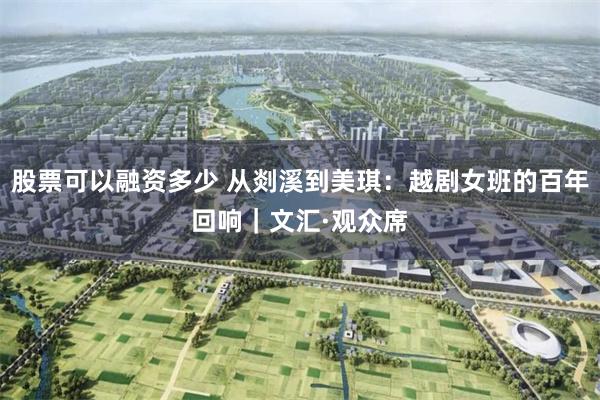 股票可以融资多少 从剡溪到美琪：越剧女班的百年回响｜文汇·观众席