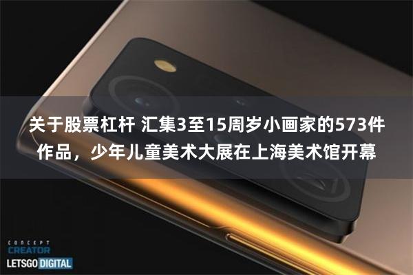 关于股票杠杆 汇集3至15周岁小画家的573件作品，少年儿童美术大展在上海美术馆开幕