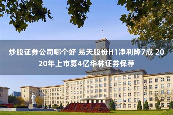 炒股证券公司哪个好 易天股份H1净利降7成 2020年上市募4亿华林证券保荐