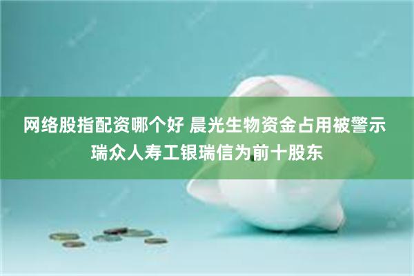 网络股指配资哪个好 晨光生物资金占用被警示 瑞众人寿工银瑞信为前十股东