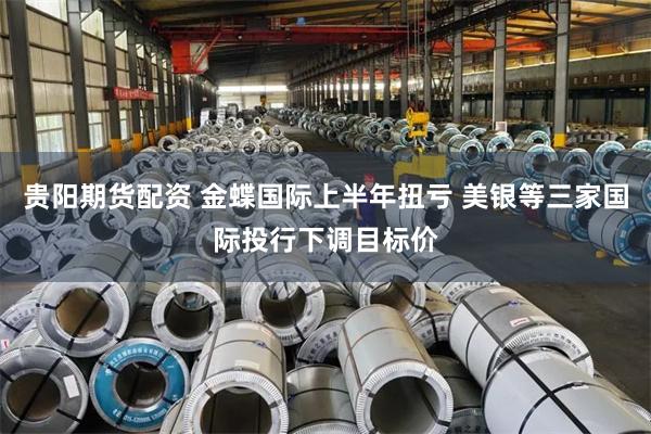 贵阳期货配资 金蝶国际上半年扭亏 美银等三家国际投行下调目标价