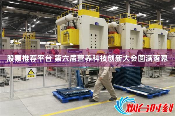 股票推荐平台 第六届营养科技创新大会圆满落幕