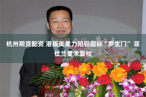 杭州期货配资 港版美素力陷铅超标“罗生门” 菲仕兰要求复检