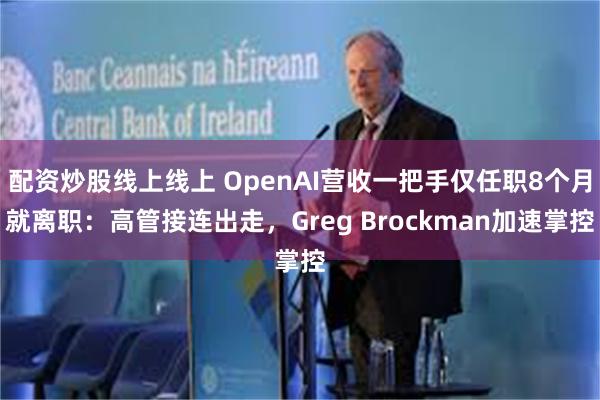 配资炒股线上线上 OpenAI营收一把手仅任职8个月就离职：高管接连出走，Greg Brockman加速掌控