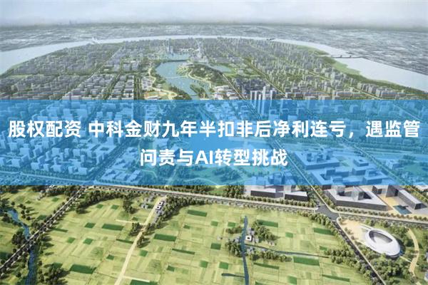 股权配资 中科金财九年半扣非后净利连亏，遇监管问责与AI转型挑战