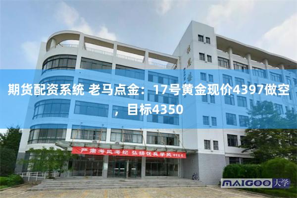 期货配资系统 老马点金：17号黄金现价4397做空，目标4350