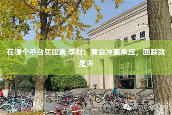 在哪个平台买股票 李财：黄金冲高承压，回踩就是多
