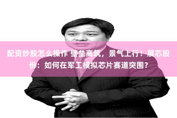 配资炒股怎么操作 壁垒高筑，景气上行！展芯股份：如何在军工模拟芯片赛道突围？