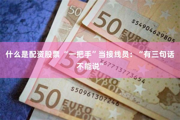 什么是配资股票 “一把手”当接线员：“有三句话不能说”