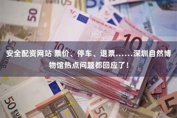 安全配资网站 票价、停车、退票……深圳自然博物馆热点问题都回应了！
